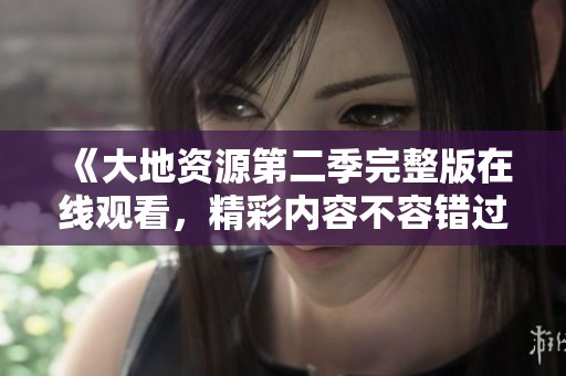 《大地资源第二季完整版在线观看，精彩内容不容错过》
