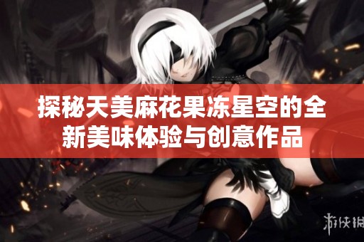 探秘天美麻花果冻星空的全新美味体验与创意作品