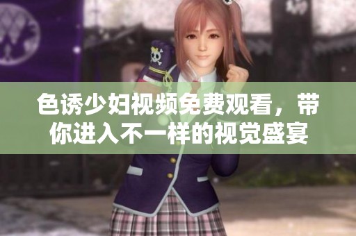 色诱少妇视频免费观看，带你进入不一样的视觉盛宴