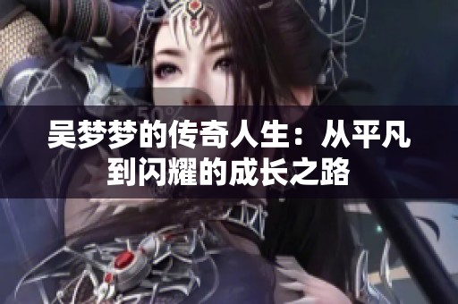 吴梦梦的传奇人生：从平凡到闪耀的成长之路