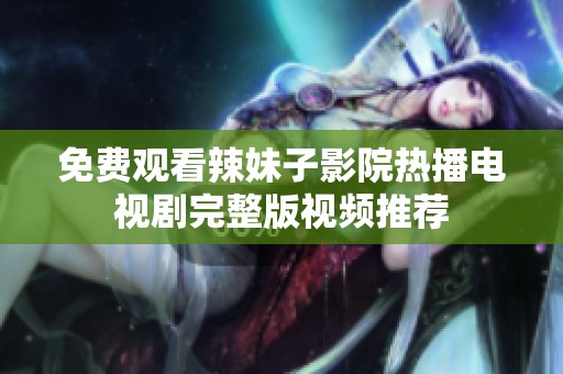 免费观看辣妹子影院热播电视剧完整版视频推荐
