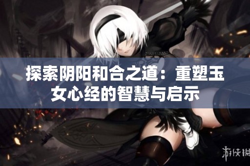 探索阴阳和合之道：重塑玉女心经的智慧与启示