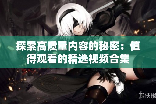探索高质量内容的秘密：值得观看的精选视频合集