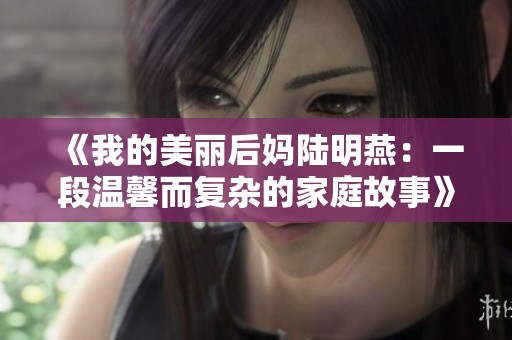 《我的美丽后妈陆明燕：一段温馨而复杂的家庭故事》