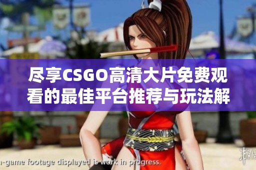尽享CSGO高清大片免费观看的最佳平台推荐与玩法解析