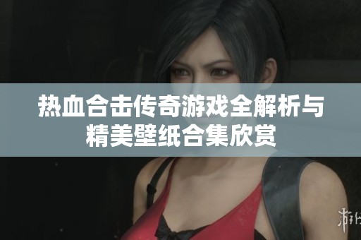 热血合击传奇游戏全解析与精美壁纸合集欣赏