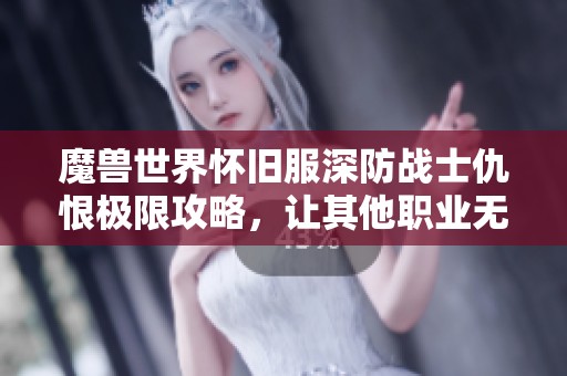 魔兽世界怀旧服深防战士仇恨极限攻略，让其他职业无法抢仇恨