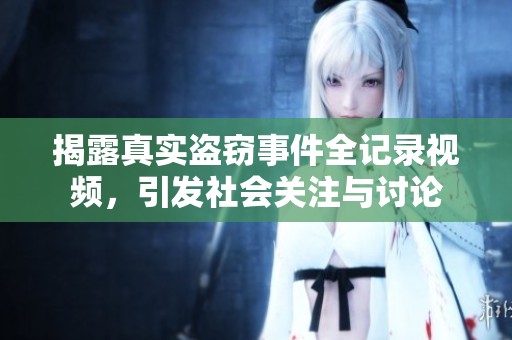 揭露真实盗窃事件全记录视频，引发社会关注与讨论