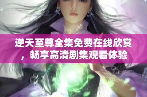 逆天至尊全集免费在线欣赏，畅享高清剧集观看体验