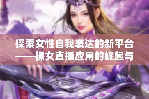 探索女性自我表达的新平台——裸女直播应用的崛起与影响