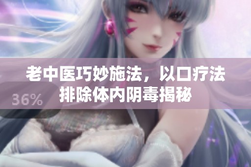老中医巧妙施法，以口疗法排除体内阴毒揭秘