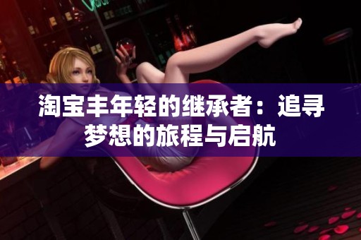 淘宝丰年轻的继承者：追寻梦想的旅程与启航