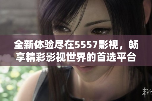 全新体验尽在5557影视，畅享精彩影视世界的首选平台