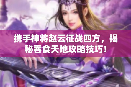 携手神将赵云征战四方，揭秘吞食天地攻略技巧！