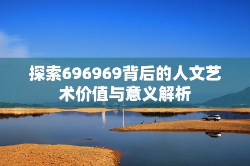 探索696969背后的人文艺术价值与意义解析