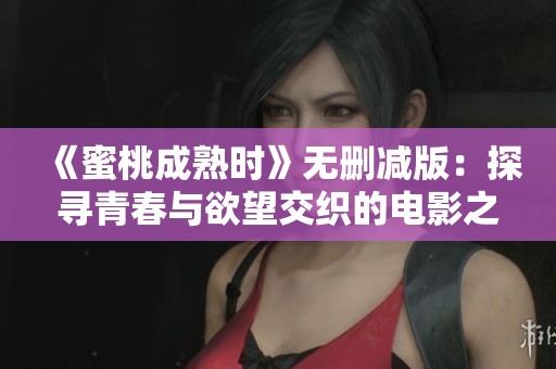 《蜜桃成熟时》无删减版：探寻青春与欲望交织的电影之旅