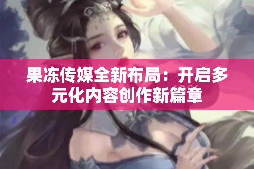 果冻传媒全新布局：开启多元化内容创作新篇章