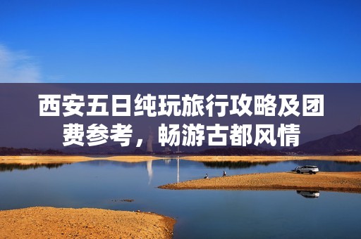 西安五日纯玩旅行攻略及团费参考，畅游古都风情