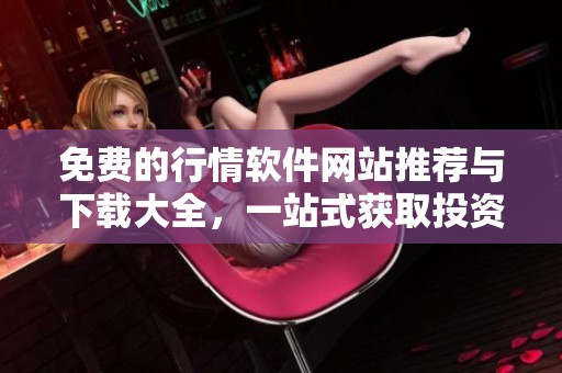 免费的行情软件网站推荐与下载大全，一站式获取投资利器
