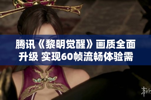 腾讯《黎明觉醒》画质全面升级 实现60帧流畅体验需高性能处理器