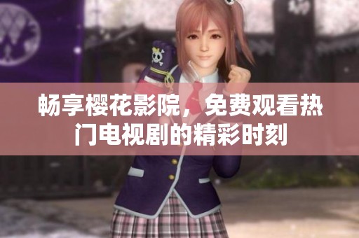 畅享樱花影院，免费观看热门电视剧的精彩时刻