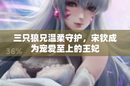 三只狼兄温柔守护，宋钦成为宠爱至上的王妃