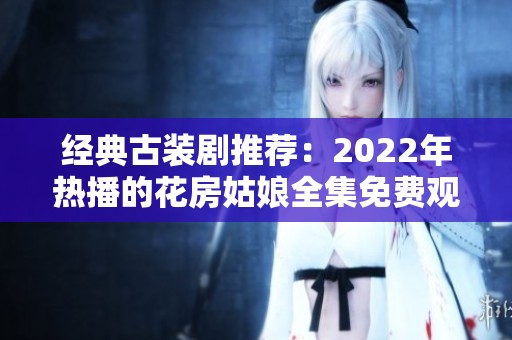 经典古装剧推荐：2022年热播的花房姑娘全集免费观看