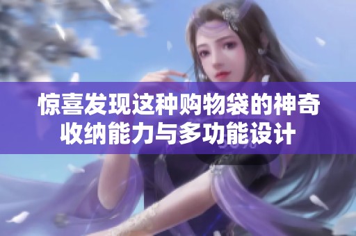 惊喜发现这种购物袋的神奇收纳能力与多功能设计