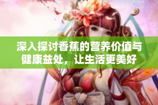 深入探讨香蕉的营养价值与健康益处，让生活更美好