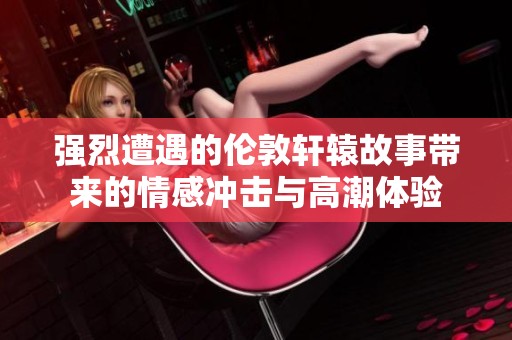 强烈遭遇的伦敦轩辕故事带来的情感冲击与高潮体验