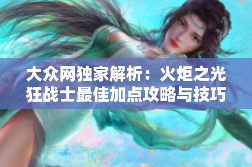 大众网独家解析：火炬之光狂战士最佳加点攻略与技巧全揭秘