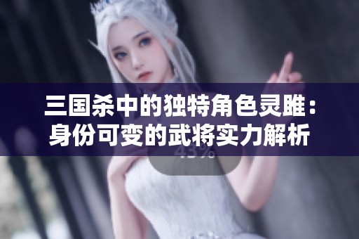 三国杀中的独特角色灵雎：身份可变的武将实力解析
