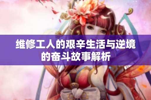 维修工人的艰辛生活与逆境的奋斗故事解析