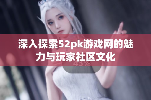 深入探索52pk游戏网的魅力与玩家社区文化