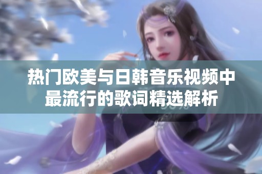 热门欧美与日韩音乐视频中最流行的歌词精选解析