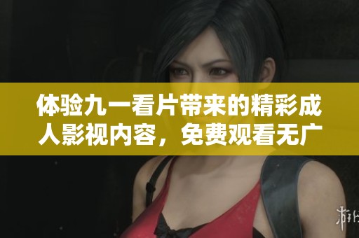 体验九一看片带来的精彩成人影视内容，免费观看无广告