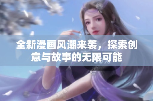 全新漫画风潮来袭，探索创意与故事的无限可能
