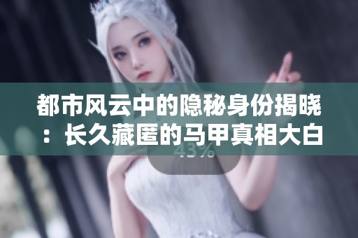 都市风云中的隐秘身份揭晓：长久藏匿的马甲真相大白