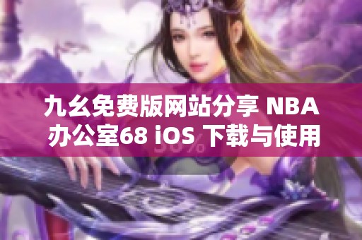 九幺免费版网站分享 NBA 办公室68 iOS 下载与使用技巧
