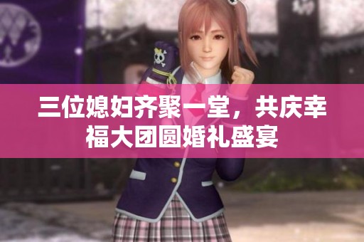 三位媳妇齐聚一堂，共庆幸福大团圆婚礼盛宴