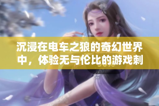 沉浸在电车之狼的奇幻世界中，体验无与伦比的游戏刺激乐趣