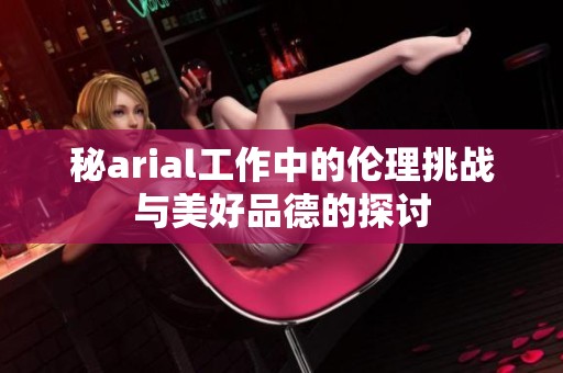 秘arial工作中的伦理挑战与美好品德的探讨