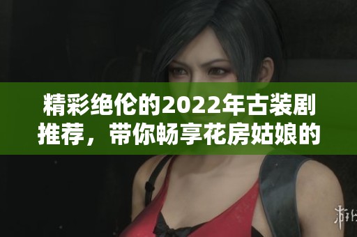 精彩绝伦的2022年古装剧推荐，带你畅享花房姑娘的魅力与故事