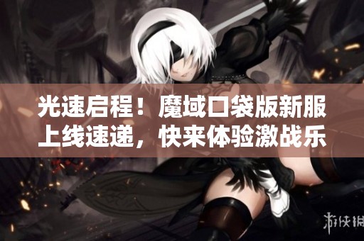 光速启程！魔域口袋版新服上线速递，快来体验激战乐趣