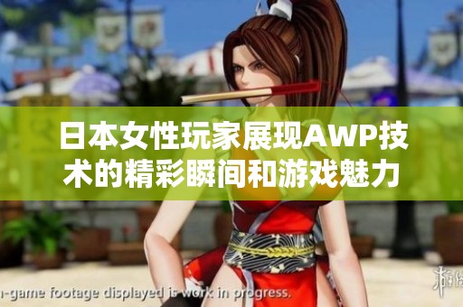 日本女性玩家展现AWP技术的精彩瞬间和游戏魅力