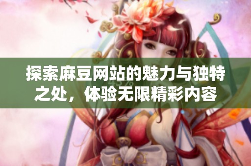 探索麻豆网站的魅力与独特之处，体验无限精彩内容