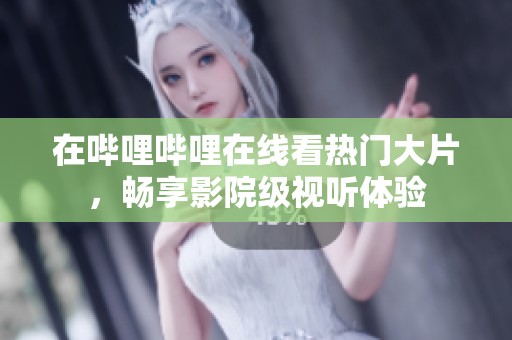 在哔哩哔哩在线看热门大片，畅享影院级视听体验