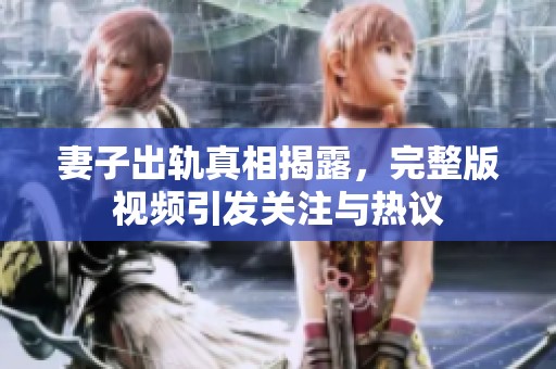 妻子出轨真相揭露，完整版视频引发关注与热议