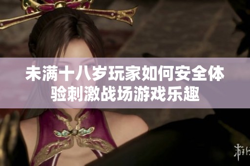 未满十八岁玩家如何安全体验刺激战场游戏乐趣