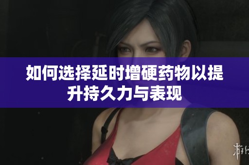 如何选择延时增硬药物以提升持久力与表现